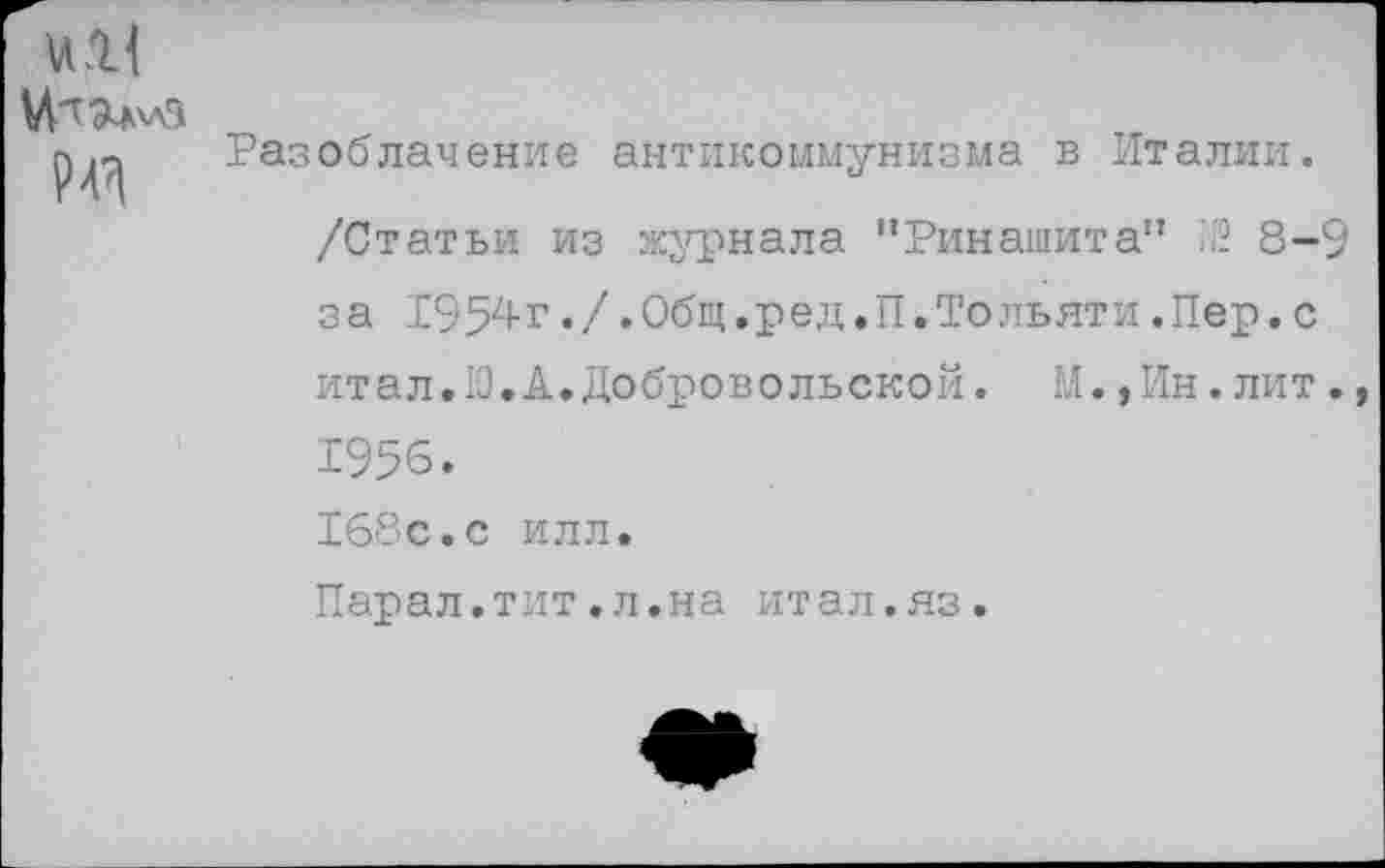 ﻿
Разоблачение антикоммунизма в Италии.
/Статьи из журнала "Ринашита” Р 8-9 за 1954г./.Общ.ред.П.Тольяти.Пер.с итал.Ю.А.Добровольской. М.,Ин.лит. 1956. 168с.с илл.
Парал.тит.л.на итал.яз.